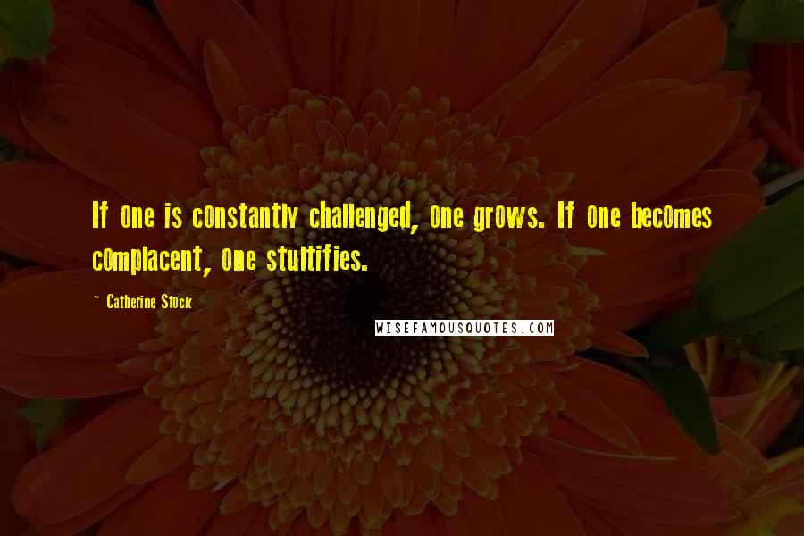 Catherine Stock Quotes: If one is constantly challenged, one grows. If one becomes complacent, one stultifies.