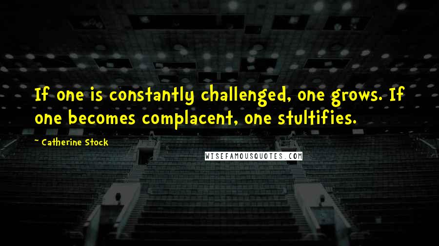 Catherine Stock Quotes: If one is constantly challenged, one grows. If one becomes complacent, one stultifies.