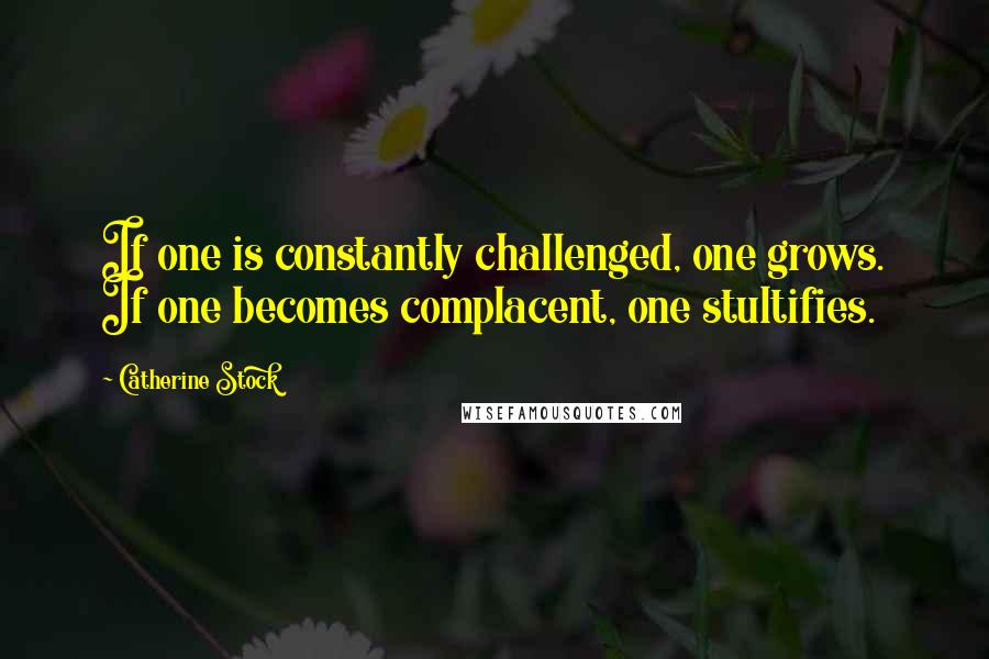 Catherine Stock Quotes: If one is constantly challenged, one grows. If one becomes complacent, one stultifies.