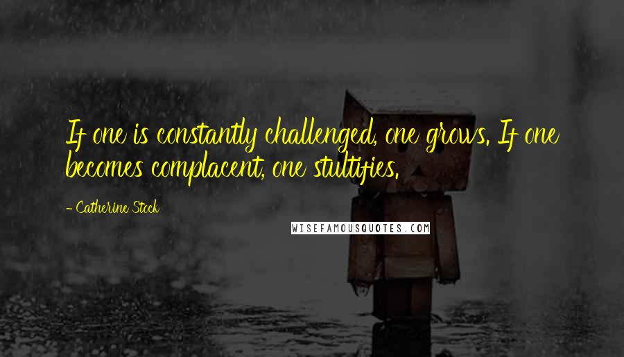 Catherine Stock Quotes: If one is constantly challenged, one grows. If one becomes complacent, one stultifies.