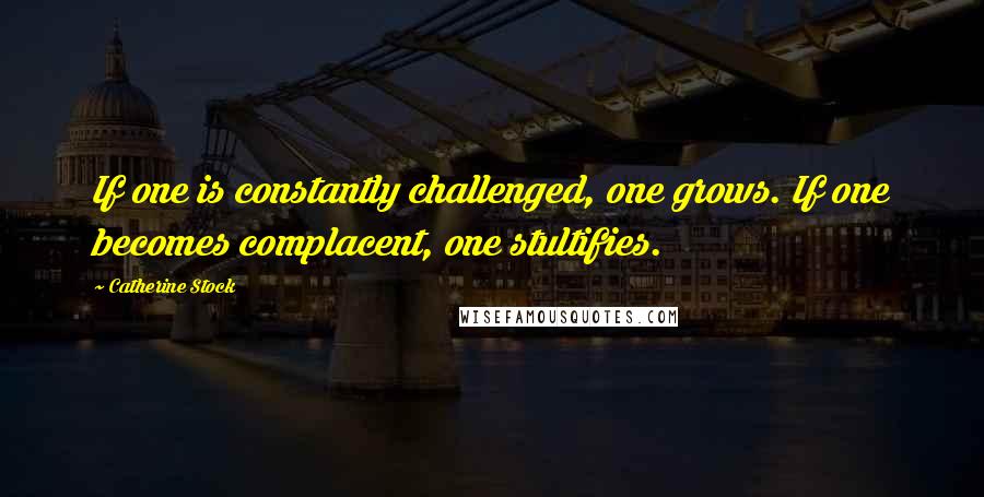 Catherine Stock Quotes: If one is constantly challenged, one grows. If one becomes complacent, one stultifies.