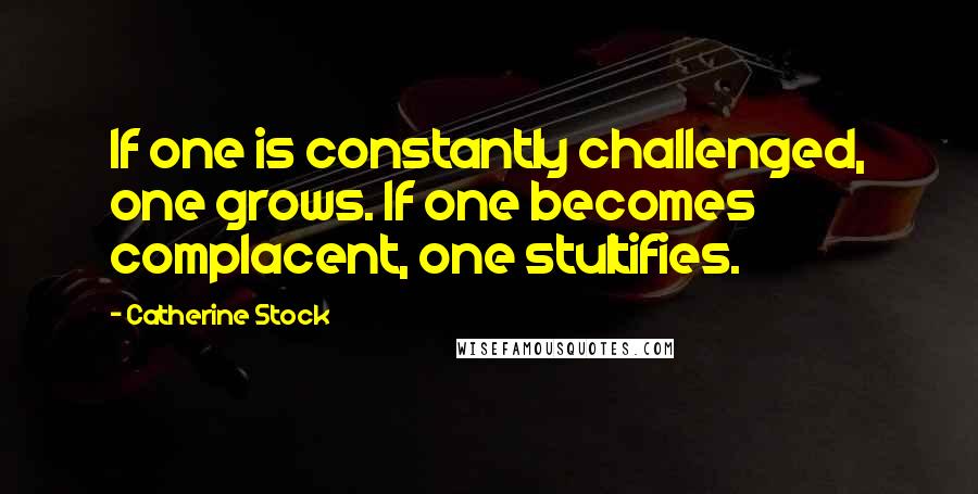 Catherine Stock Quotes: If one is constantly challenged, one grows. If one becomes complacent, one stultifies.