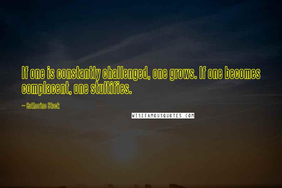 Catherine Stock Quotes: If one is constantly challenged, one grows. If one becomes complacent, one stultifies.