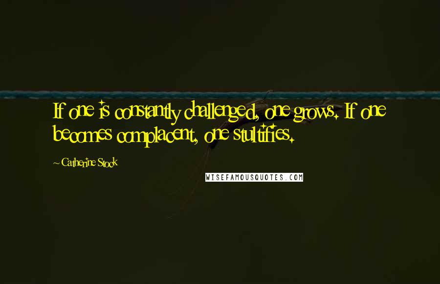 Catherine Stock Quotes: If one is constantly challenged, one grows. If one becomes complacent, one stultifies.