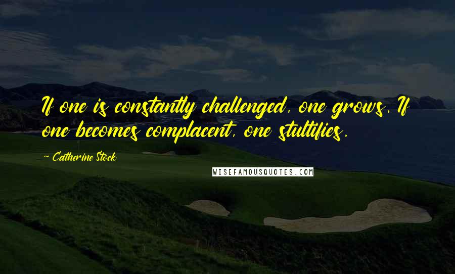 Catherine Stock Quotes: If one is constantly challenged, one grows. If one becomes complacent, one stultifies.