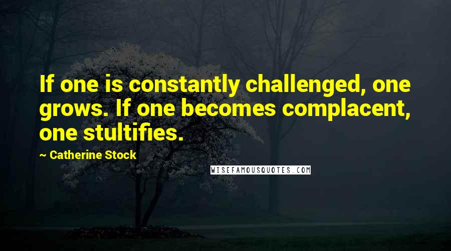 Catherine Stock Quotes: If one is constantly challenged, one grows. If one becomes complacent, one stultifies.