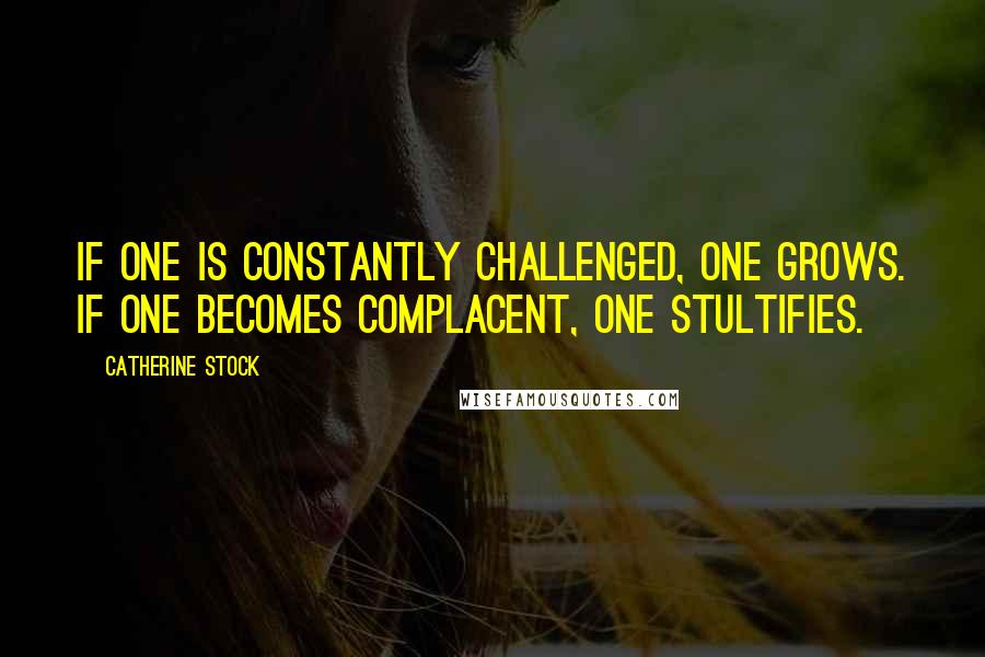Catherine Stock Quotes: If one is constantly challenged, one grows. If one becomes complacent, one stultifies.