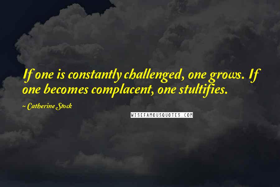 Catherine Stock Quotes: If one is constantly challenged, one grows. If one becomes complacent, one stultifies.