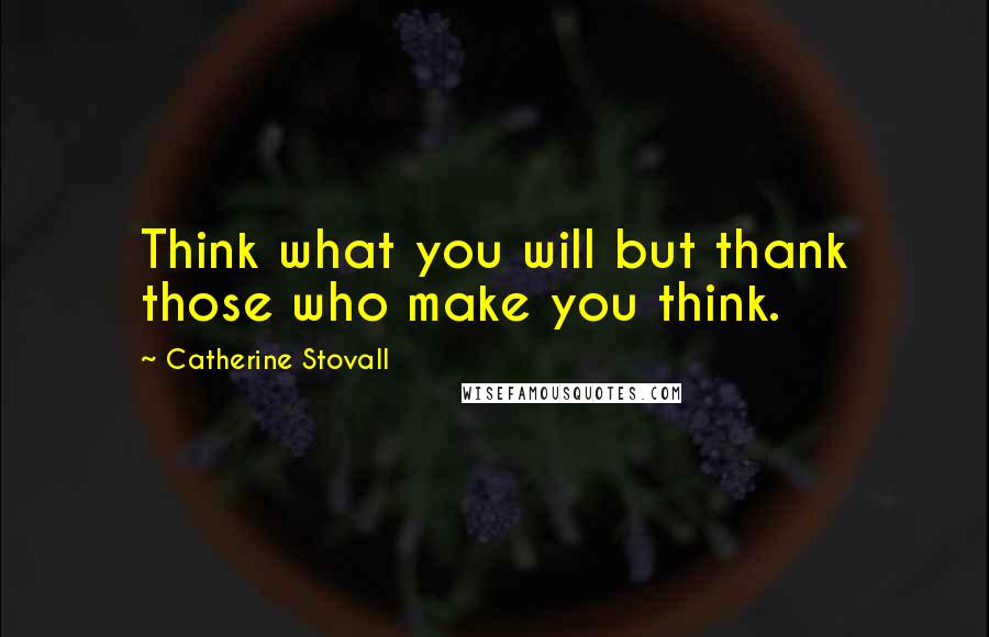 Catherine Stovall Quotes: Think what you will but thank those who make you think.