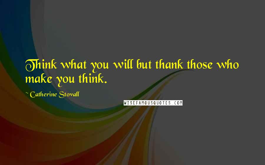 Catherine Stovall Quotes: Think what you will but thank those who make you think.