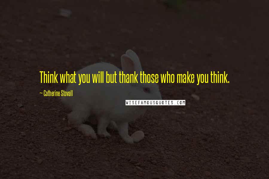 Catherine Stovall Quotes: Think what you will but thank those who make you think.