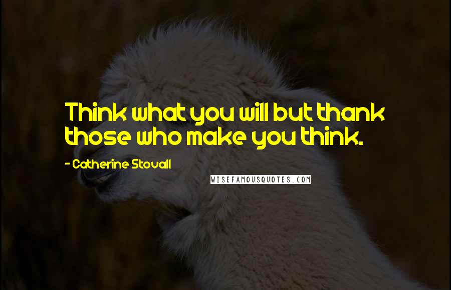 Catherine Stovall Quotes: Think what you will but thank those who make you think.