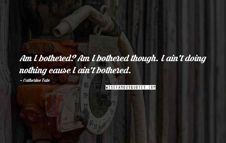 Catherine Tate Quotes: Am I bothered? Am I bothered though. I ain't doing nothing cause I ain't bothered.