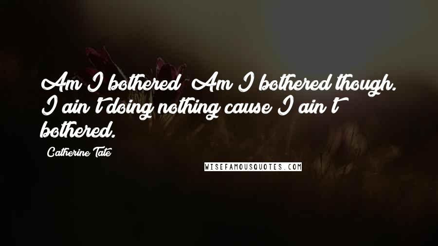 Catherine Tate Quotes: Am I bothered? Am I bothered though. I ain't doing nothing cause I ain't bothered.