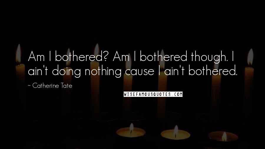 Catherine Tate Quotes: Am I bothered? Am I bothered though. I ain't doing nothing cause I ain't bothered.