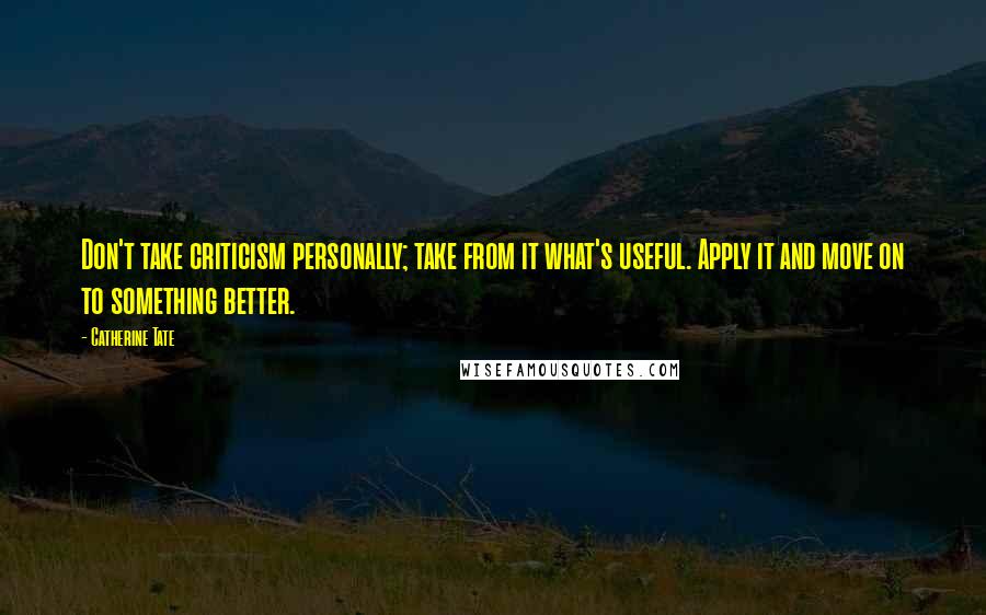 Catherine Tate Quotes: Don't take criticism personally; take from it what's useful. Apply it and move on to something better.