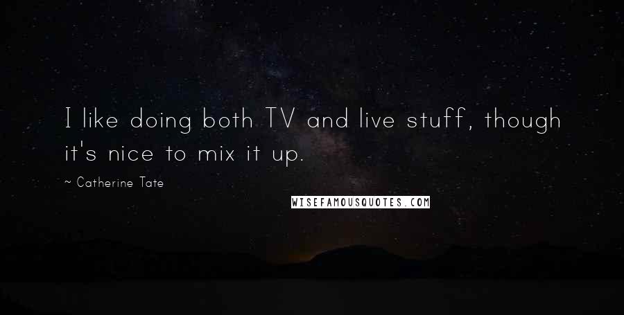Catherine Tate Quotes: I like doing both TV and live stuff, though it's nice to mix it up.