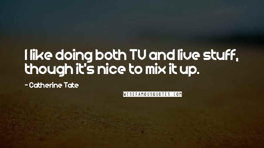 Catherine Tate Quotes: I like doing both TV and live stuff, though it's nice to mix it up.