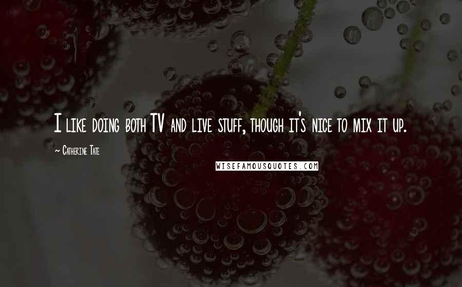 Catherine Tate Quotes: I like doing both TV and live stuff, though it's nice to mix it up.