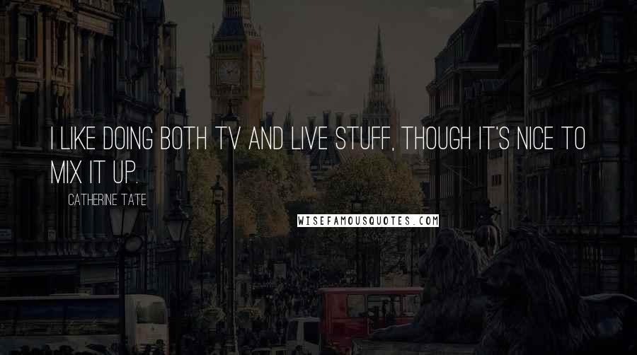 Catherine Tate Quotes: I like doing both TV and live stuff, though it's nice to mix it up.