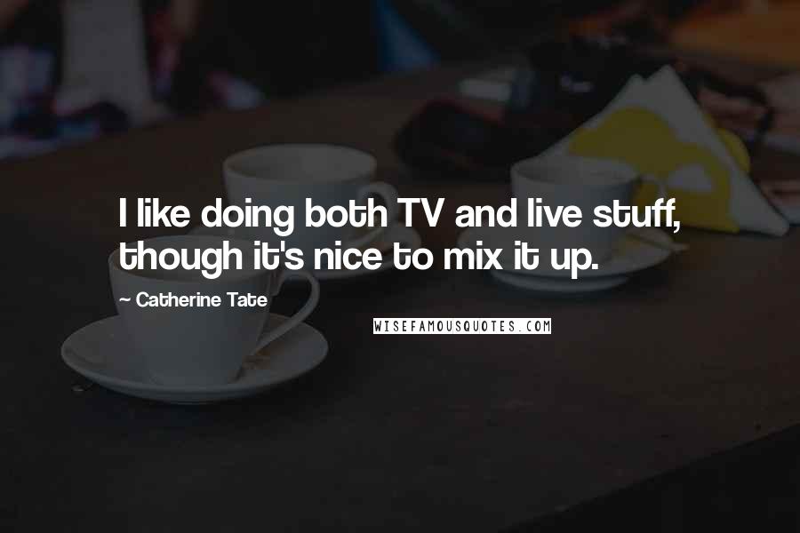Catherine Tate Quotes: I like doing both TV and live stuff, though it's nice to mix it up.