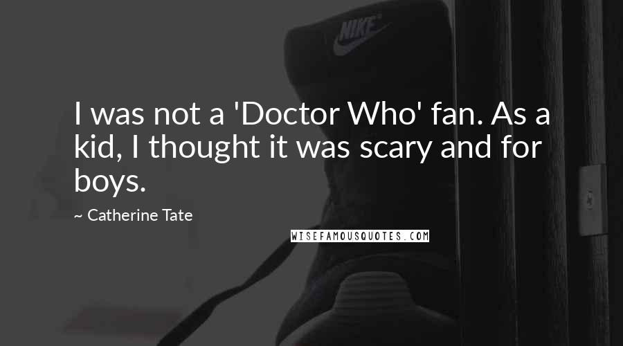 Catherine Tate Quotes: I was not a 'Doctor Who' fan. As a kid, I thought it was scary and for boys.