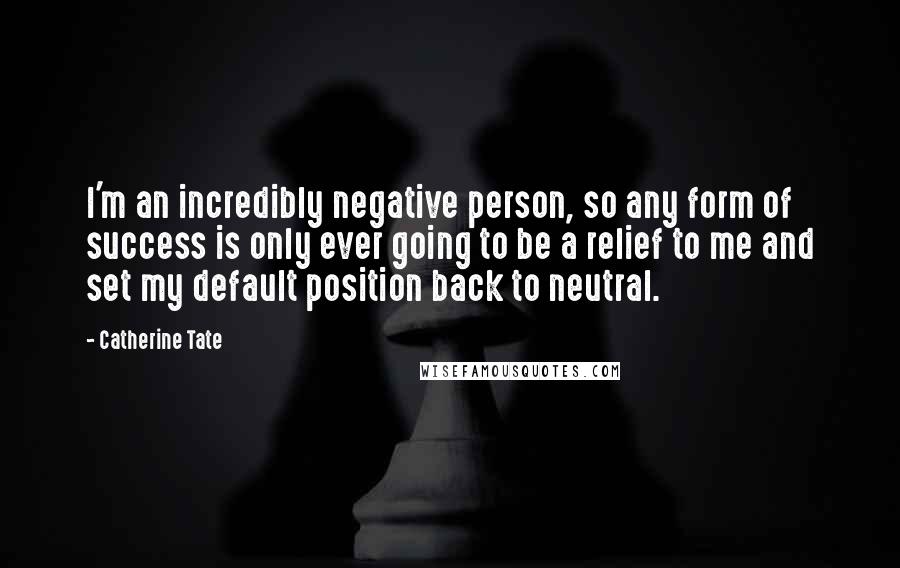 Catherine Tate Quotes: I'm an incredibly negative person, so any form of success is only ever going to be a relief to me and set my default position back to neutral.