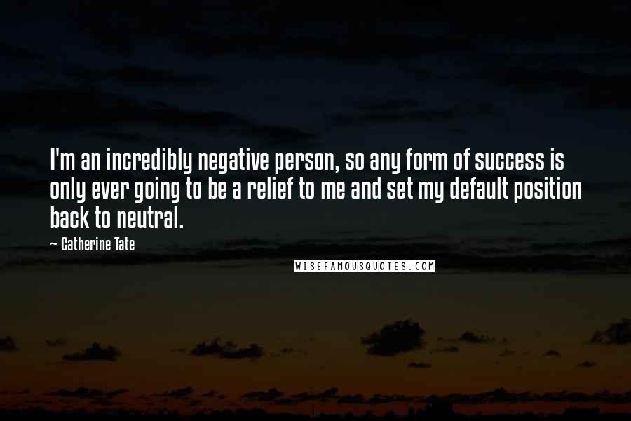 Catherine Tate Quotes: I'm an incredibly negative person, so any form of success is only ever going to be a relief to me and set my default position back to neutral.