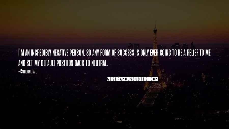 Catherine Tate Quotes: I'm an incredibly negative person, so any form of success is only ever going to be a relief to me and set my default position back to neutral.