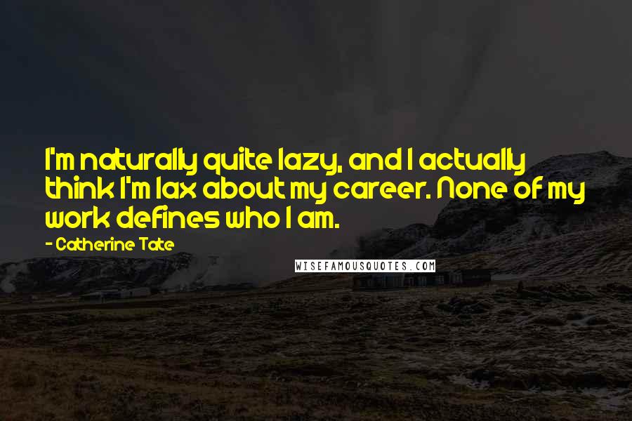 Catherine Tate Quotes: I'm naturally quite lazy, and I actually think I'm lax about my career. None of my work defines who I am.