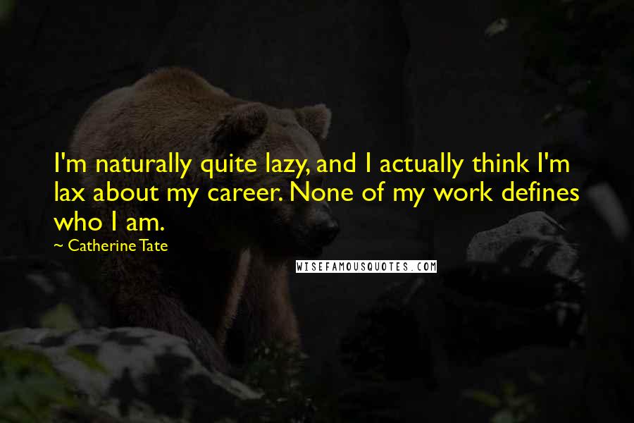 Catherine Tate Quotes: I'm naturally quite lazy, and I actually think I'm lax about my career. None of my work defines who I am.