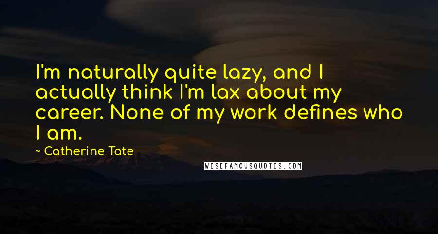 Catherine Tate Quotes: I'm naturally quite lazy, and I actually think I'm lax about my career. None of my work defines who I am.