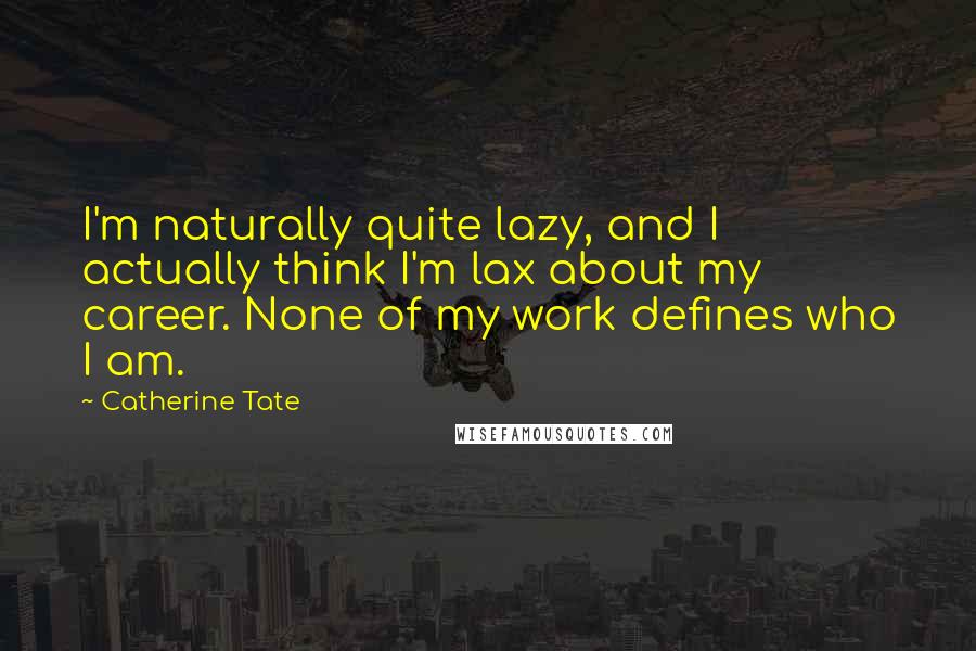 Catherine Tate Quotes: I'm naturally quite lazy, and I actually think I'm lax about my career. None of my work defines who I am.