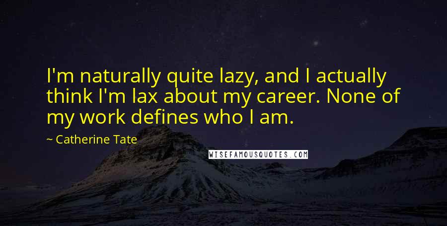Catherine Tate Quotes: I'm naturally quite lazy, and I actually think I'm lax about my career. None of my work defines who I am.