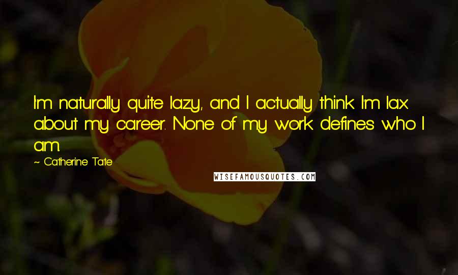 Catherine Tate Quotes: I'm naturally quite lazy, and I actually think I'm lax about my career. None of my work defines who I am.