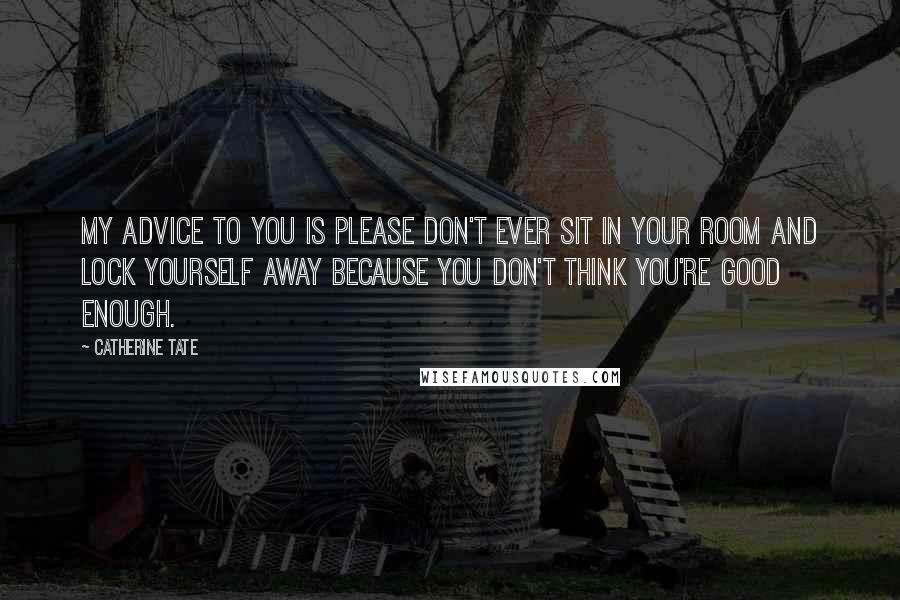 Catherine Tate Quotes: My advice to you is please don't ever sit in your room and lock yourself away because you don't think you're good enough.