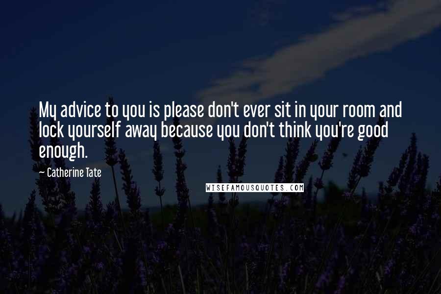 Catherine Tate Quotes: My advice to you is please don't ever sit in your room and lock yourself away because you don't think you're good enough.