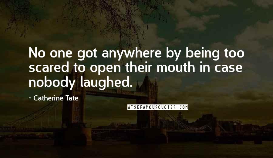 Catherine Tate Quotes: No one got anywhere by being too scared to open their mouth in case nobody laughed.