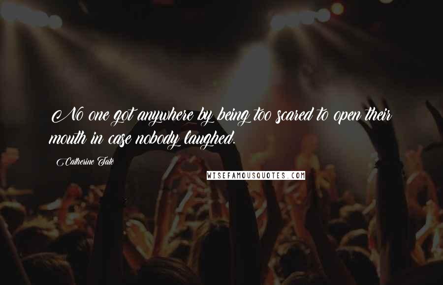 Catherine Tate Quotes: No one got anywhere by being too scared to open their mouth in case nobody laughed.