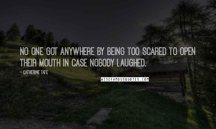 Catherine Tate Quotes: No one got anywhere by being too scared to open their mouth in case nobody laughed.