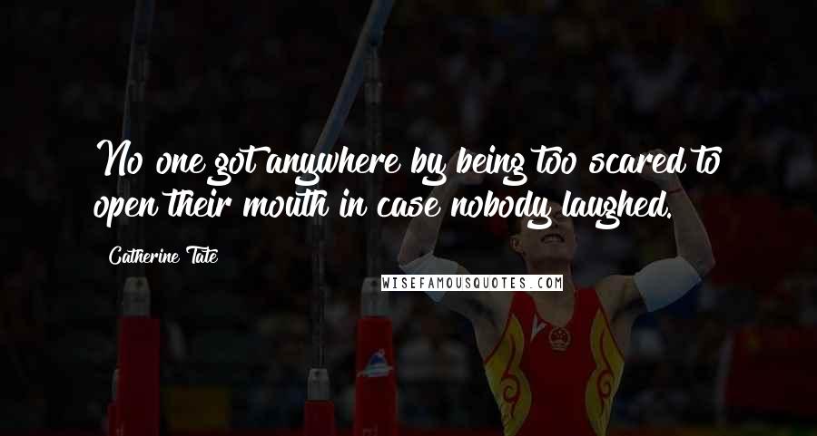 Catherine Tate Quotes: No one got anywhere by being too scared to open their mouth in case nobody laughed.