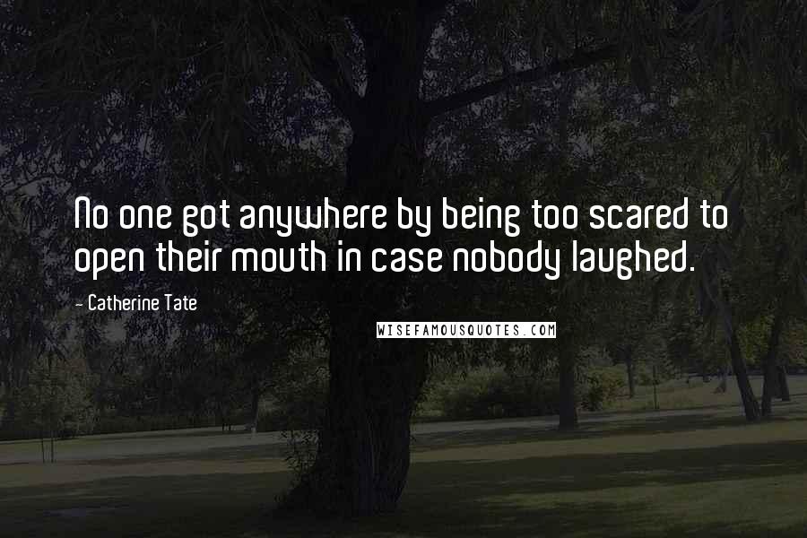 Catherine Tate Quotes: No one got anywhere by being too scared to open their mouth in case nobody laughed.
