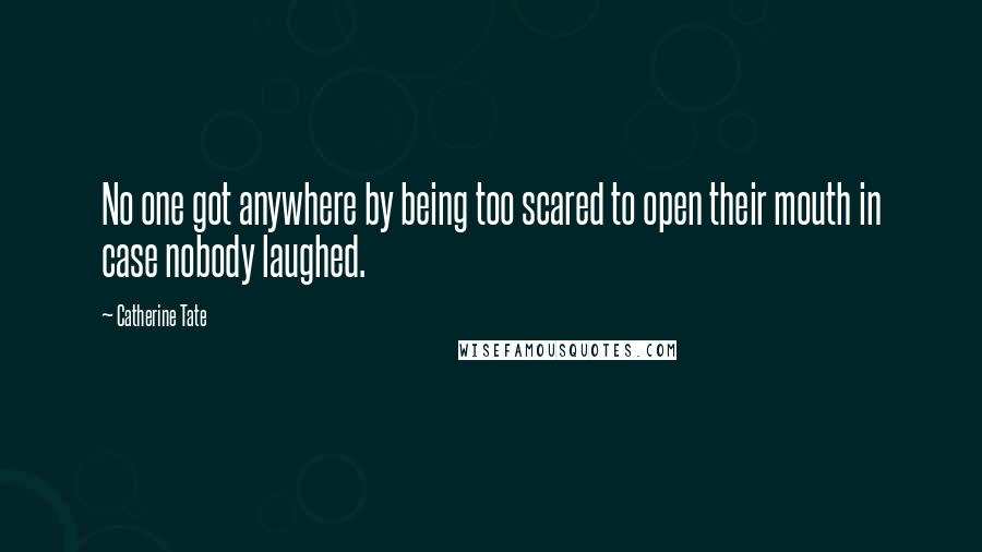 Catherine Tate Quotes: No one got anywhere by being too scared to open their mouth in case nobody laughed.