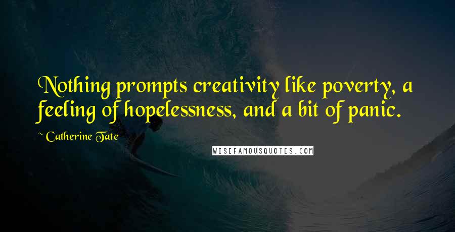 Catherine Tate Quotes: Nothing prompts creativity like poverty, a feeling of hopelessness, and a bit of panic.