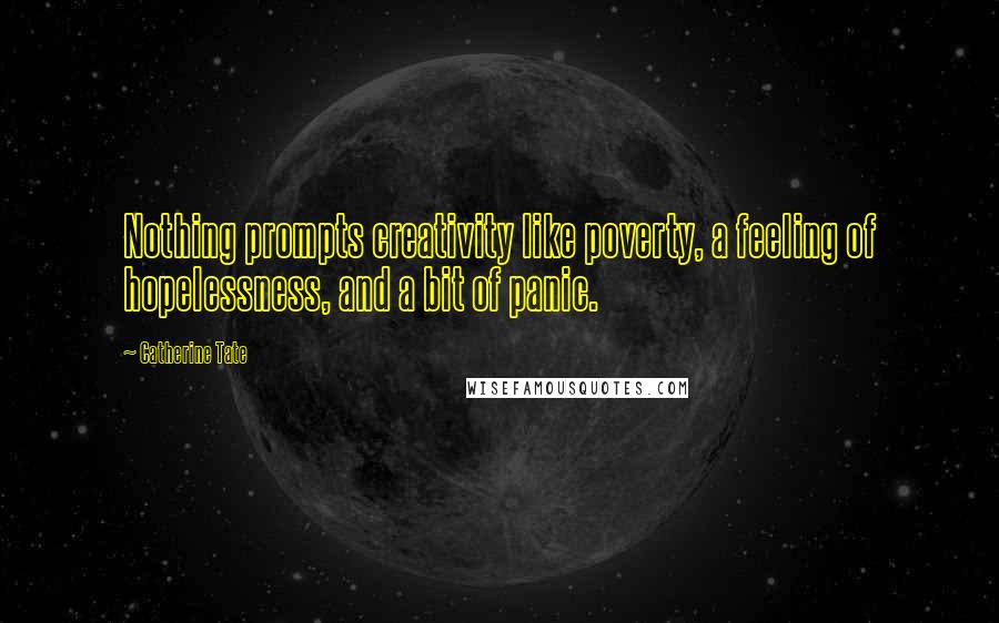 Catherine Tate Quotes: Nothing prompts creativity like poverty, a feeling of hopelessness, and a bit of panic.