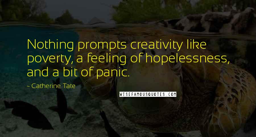 Catherine Tate Quotes: Nothing prompts creativity like poverty, a feeling of hopelessness, and a bit of panic.