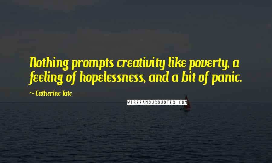 Catherine Tate Quotes: Nothing prompts creativity like poverty, a feeling of hopelessness, and a bit of panic.