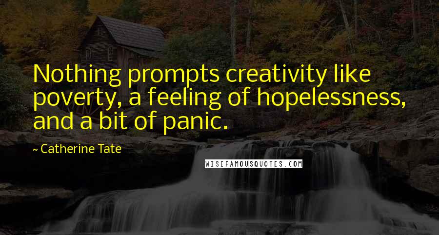 Catherine Tate Quotes: Nothing prompts creativity like poverty, a feeling of hopelessness, and a bit of panic.