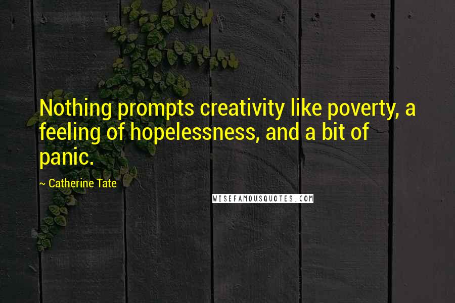 Catherine Tate Quotes: Nothing prompts creativity like poverty, a feeling of hopelessness, and a bit of panic.