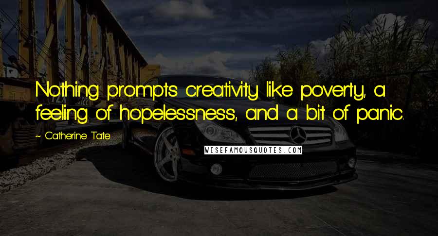 Catherine Tate Quotes: Nothing prompts creativity like poverty, a feeling of hopelessness, and a bit of panic.